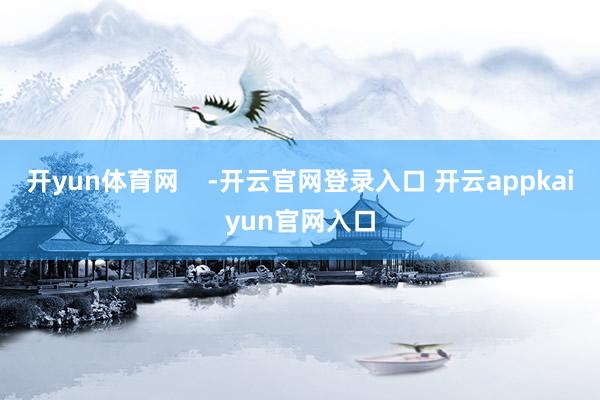开yun体育网    -开云官网登录入口 开云appkaiyun官网入口