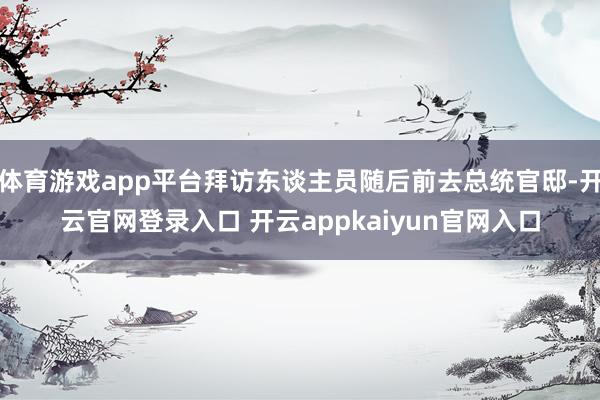 体育游戏app平台拜访东谈主员随后前去总统官邸-开云官网登录入口 开云appkaiyun官网入口