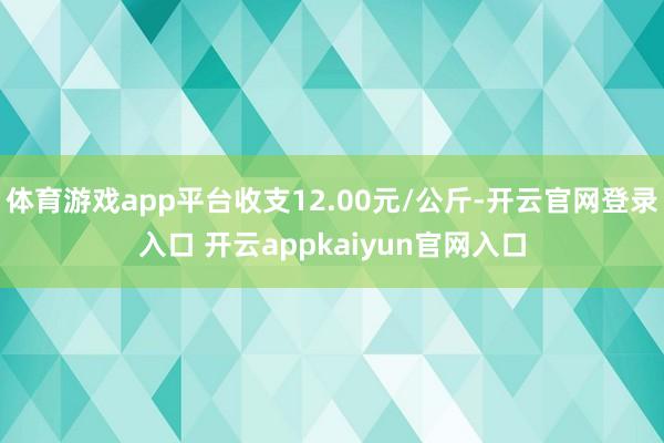 体育游戏app平台收支12.00元/公斤-开云官网登录入口 