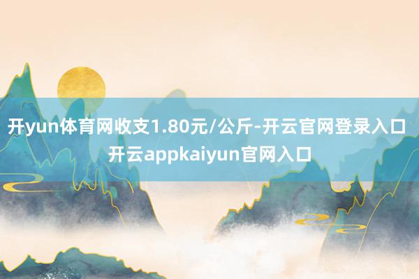 开yun体育网收支1.80元/公斤-开云官网登录入口 开云a