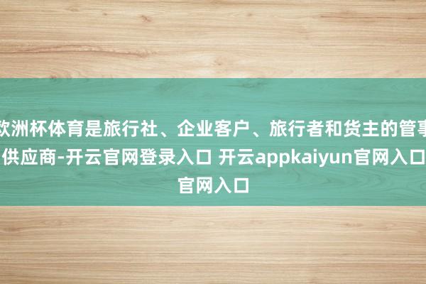 欧洲杯体育是旅行社、企业客户、旅行者和货主的管事供应商-开云