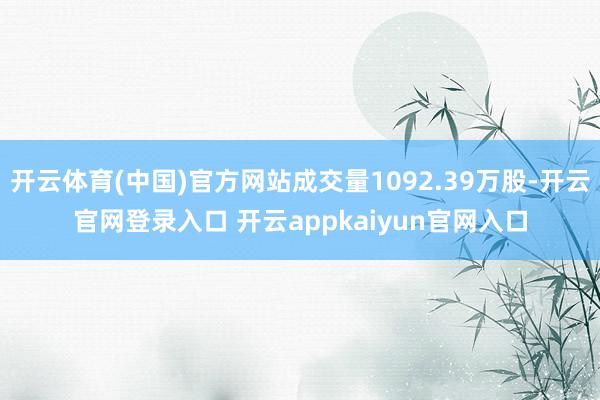 开云体育(中国)官方网站成交量1092.39万股-开云官网登