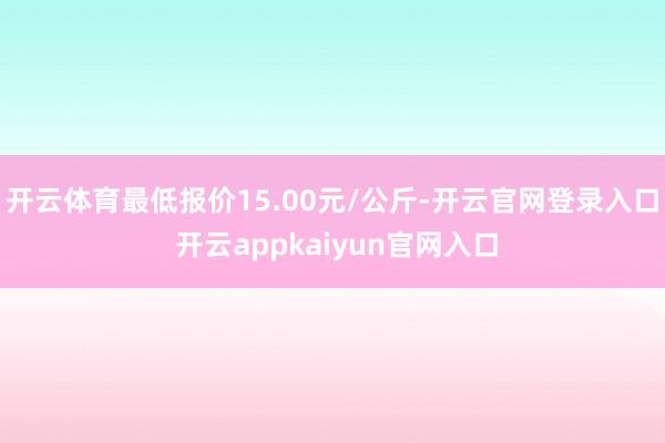 开云体育最低报价15.00元/公斤-开云官网登录入口 开云a