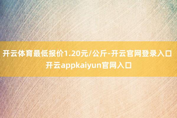 开云体育最低报价1.20元/公斤-开云官网登录入口 开云ap