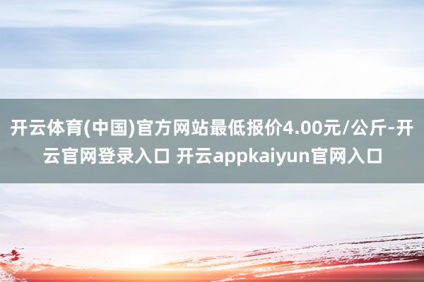 开云体育(中国)官方网站最低报价4.00元/公斤-开云官网登