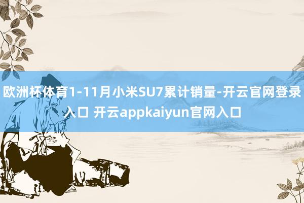 欧洲杯体育1-11月小米SU7累计销量-开云官网登录入口 开云appkaiyun官网入口