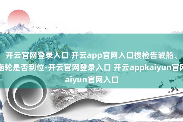 开云官网登录入口 开云app官网入口搜检告诫船、港作拖轮是否到位-开云官网登录入口 开云appkaiyun官网入口