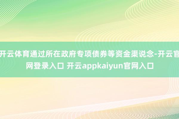 开云体育通过所在政府专项债券等资金渠说念-开云官网登录入口 开云appkaiyun官网入口