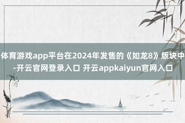 体育游戏app平台在2024年发售的《如龙8》版块中-开云官网登录入口 开云appkaiyun官网入口