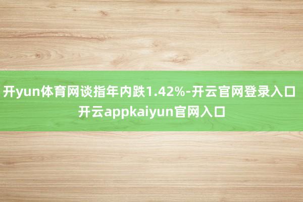 开yun体育网谈指年内跌1.42%-开云官网登录入口 开云appkaiyun官网入口