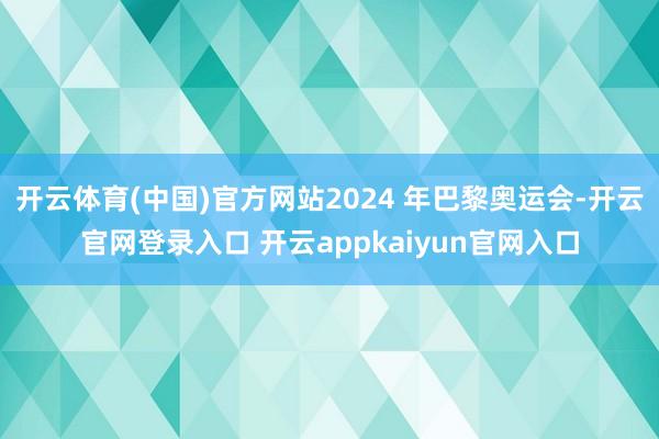 开云体育(中国)官方网站2024 年巴黎奥运会-开云官网登录入口 开云appkaiyun官网入口