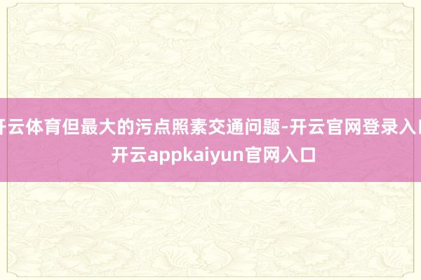 开云体育但最大的污点照素交通问题-开云官网登录入口 开云appkaiyun官网入口