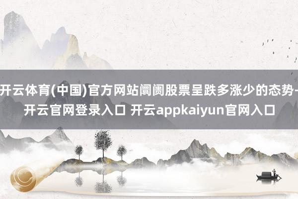 开云体育(中国)官方网站阛阓股票呈跌多涨少的态势-开云官网登