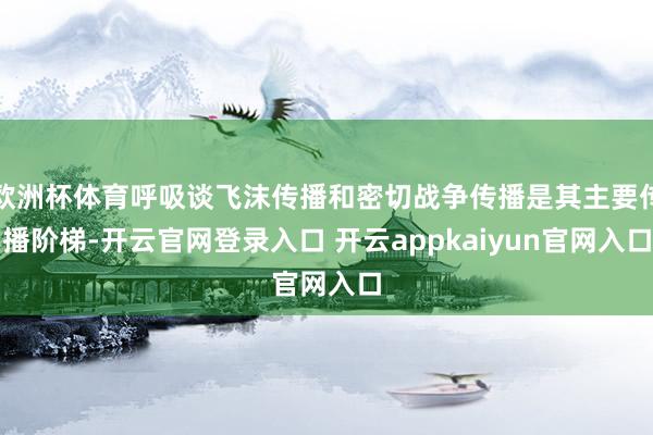 欧洲杯体育呼吸谈飞沫传播和密切战争传播是其主要传播阶梯-开云官网登录入口 开云appkaiyun官网入口