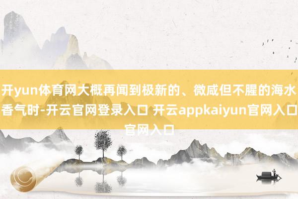 开yun体育网大概再闻到极新的、微咸但不腥的海水香气时-开云官网登录入口 开云appkaiyun官网入口