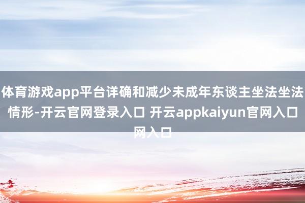 体育游戏app平台详确和减少未成年东谈主坐法坐法情形-开云官网登录入口 开云appkaiyun官网入口