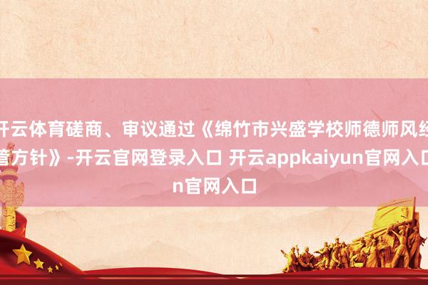 开云体育磋商、审议通过《绵竹市兴盛学校师德师风经管方针》-开云官网登录入口 开云appkaiyun官网入口