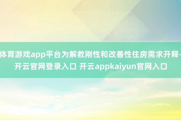 体育游戏app平台为解救刚性和改善性住房需求开释-开云官网登录入口 开云appkaiyun官网入口