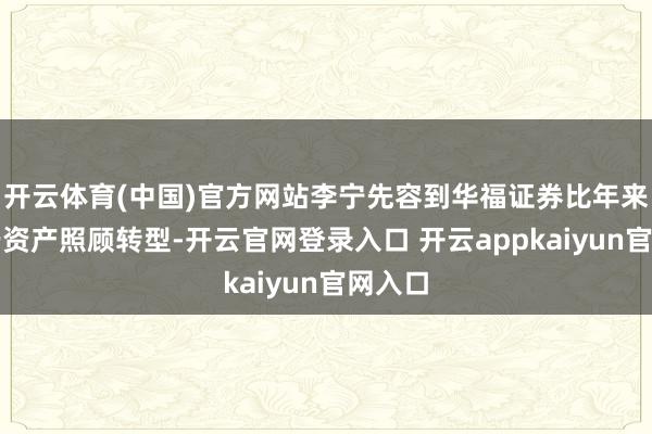开云体育(中国)官方网站李宁先容到华福证券比年来竭力于资产照顾转型-开云官网登录入口 开云appkaiyun官网入口