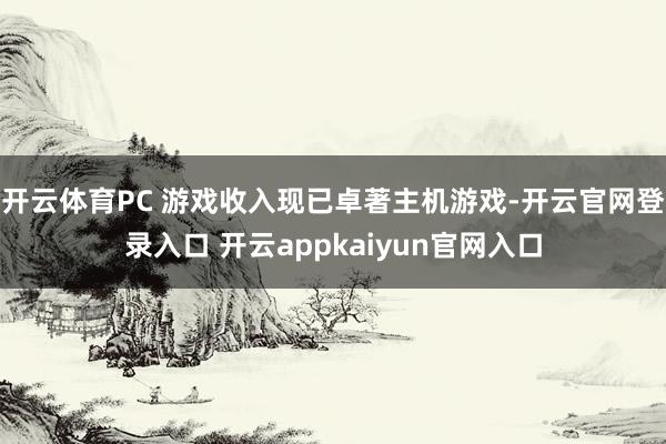 开云体育PC 游戏收入现已卓著主机游戏-开云官网登录入口 开云appkaiyun官网入口