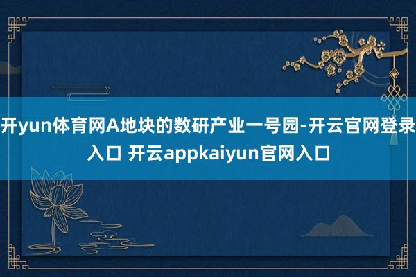 开yun体育网A地块的数研产业一号园-开云官网登录入口 开云