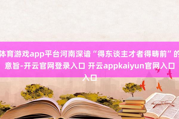 体育游戏app平台河南深谙“得东谈主才者得畴前”的意旨-开云官网登录入口 开云appkaiyun官网入口