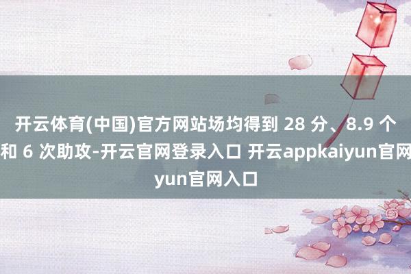 开云体育(中国)官方网站场均得到 28 分、8.9 个篮板和 6 次助攻-开云官网登录入口 开云appkaiyun官网入口