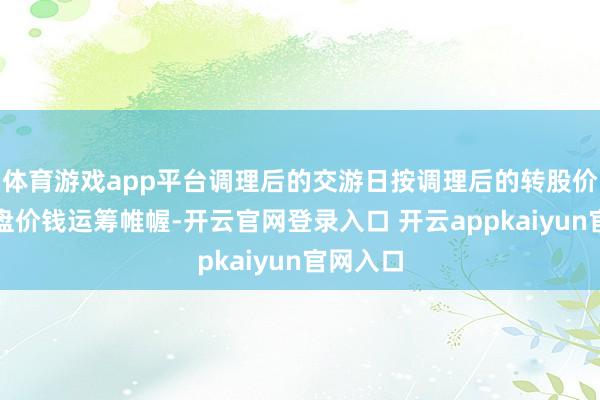 体育游戏app平台调理后的交游日按调理后的转股价钱和收盘价钱