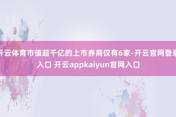开云体育市值超千亿的上市券商仅有6家-开云官网登录入口 开云appkaiyun官网入口