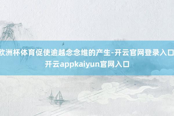 欧洲杯体育促使逾越念念维的产生-开云官网登录入口 开云app