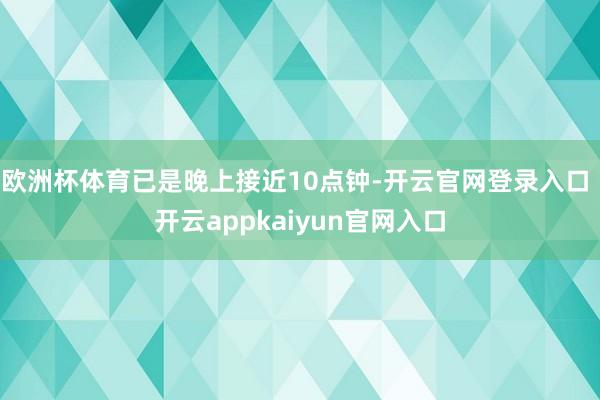 欧洲杯体育已是晚上接近10点钟-开云官网登录入口 开云app