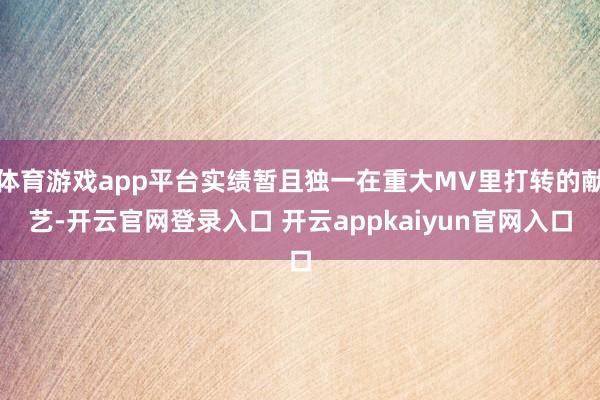 体育游戏app平台实绩暂且独一在重大MV里打转的献艺-开云官