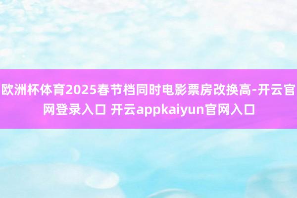 欧洲杯体育2025春节档同时电影票房改换高-开云官网登录入口