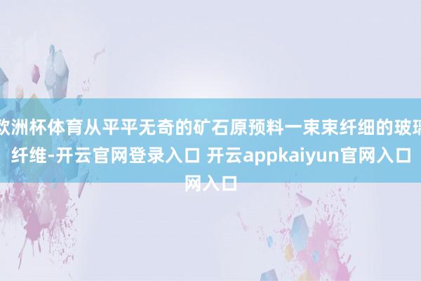 欧洲杯体育从平平无奇的矿石原预料一束束纤细的玻璃纤维-开云官
