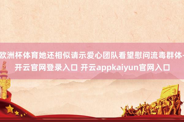 欧洲杯体育她还相似请示爱心团队看望慰问流毒群体-开云官网登录