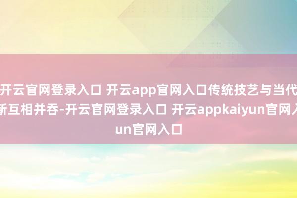 开云官网登录入口 开云app官网入口传统技艺与当代鼎新互相并