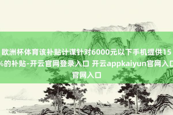 欧洲杯体育该补贴计谋针对6000元以下手机提供15%的补贴-