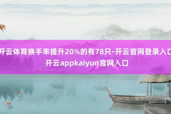 开云体育换手率提升20%的有78只-开云官网登录入口 开云appkaiyun官网入口