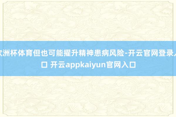 欧洲杯体育但也可能擢升精神患病风险-开云官网登录入口 开云appkaiyun官网入口