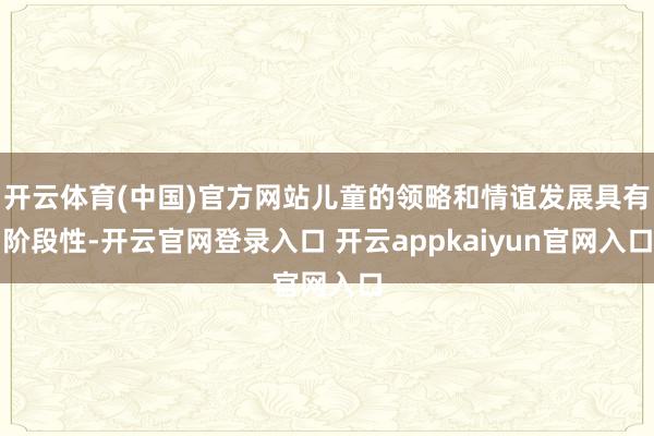 开云体育(中国)官方网站儿童的领略和情谊发展具有阶段性-开云官网登录入口 开云appkaiyun官网入口