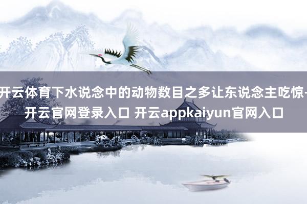 开云体育下水说念中的动物数目之多让东说念主吃惊-开云官网登录入口 开云appkaiyun官网入口