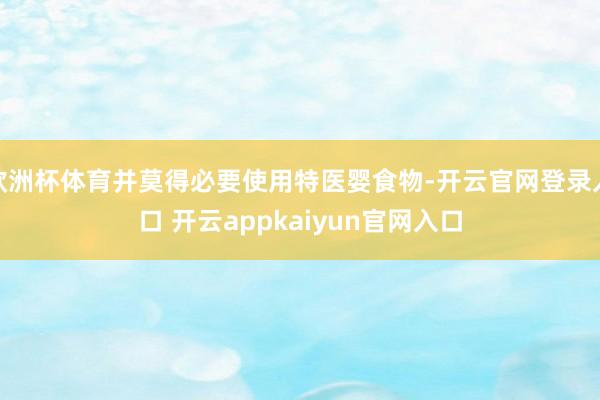 欧洲杯体育并莫得必要使用特医婴食物-开云官网登录入口 开云a
