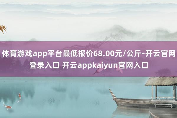 体育游戏app平台最低报价68.00元/公斤-开云官网登录入
