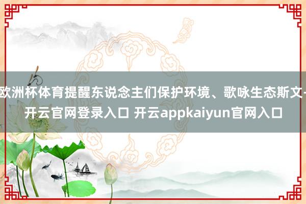 欧洲杯体育提醒东说念主们保护环境、歌咏生态斯文-开云官网登录
