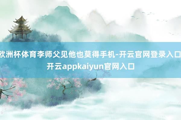 欧洲杯体育李师父见他也莫得手机-开云官网登录入口 开云appkaiyun官网入口