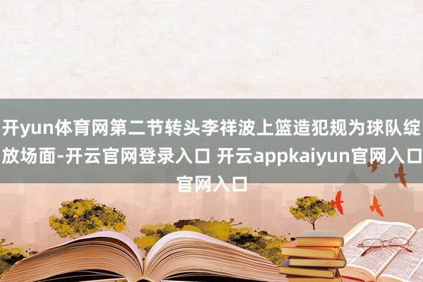 开yun体育网第二节转头李祥波上篮造犯规为球队绽放场面-开云
