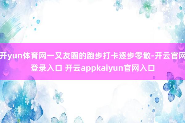 开yun体育网一又友圈的跑步打卡逐步零散-开云官网登录入口 开云appkaiyun官网入口