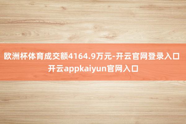 欧洲杯体育成交额4164.9万元-开云官网登录入口 开云appkaiyun官网入口