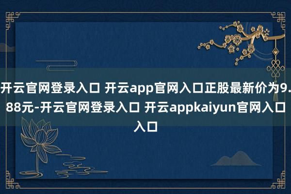 开云官网登录入口 开云app官网入口正股最新价为9.88元-开云官网登录入口 开云appkaiyun官网入口
