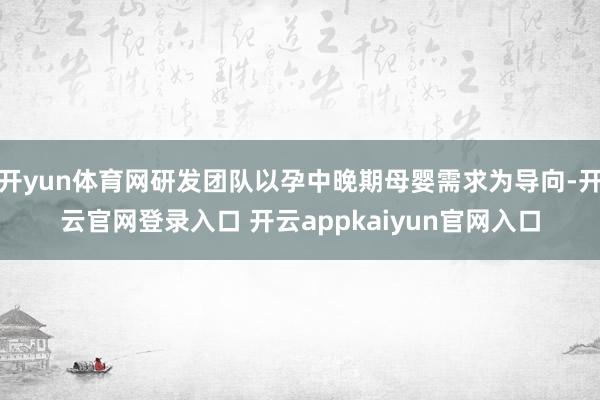 开yun体育网研发团队以孕中晚期母婴需求为导向-开云官网登录入口 开云appkaiyun官网入口